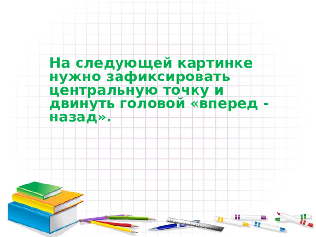  На следующей картинке нужно зафиксировать центральную точку и двинуть головой «вперед - назад».  