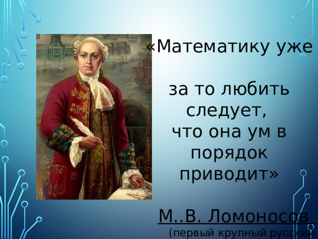 « Математику уже за то любить следует, что она ум в порядок приводит»  М..В. Ломоносов (первый крупный русский ученый, естествоиспытатель) 