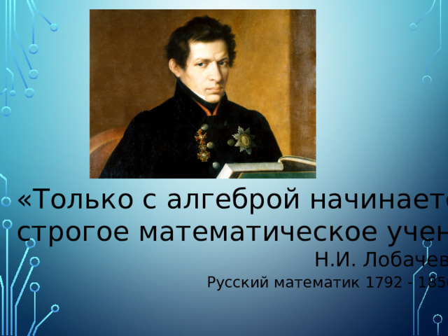 «Только с алгеброй начинается строгое математическое учение» Н.И. Лобачевский Русский математик 1792 - 1856 