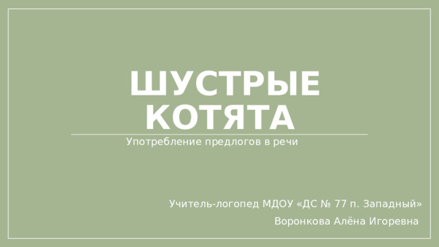  шустрые котята Употребление предлогов в речи Учитель-логопед МДОУ «ДС № 77 п. Западный» Воронкова Алёна Игоревна 