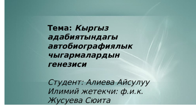 Тема: Кыргыз адабиятындагы автобиографиялык чыгармалардын генезиси  Студент: Алиева Айсулуу Илимий жетекчи: ф.и.к. Жусуева Сюита 