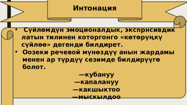 Интонация  Сүйлөмдүн эмоционалдык, экспрнсивдик латын тилинен которгонго «көтөрүңкү сүйлөө» дегенди билдирет. Оозеки речевой мүнөздүү анын жардамы менен ар түрдүү сезимде билдирүүгө болот. — кубануу — капалануу — какшыктоо — мыскылдоо 