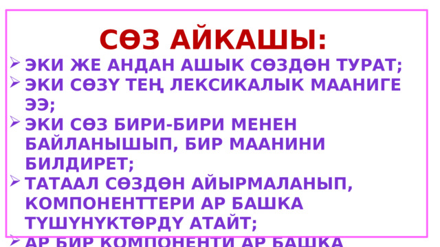 Сөз айкашы: Эки же андан ашык сөздөн турат; Эки сөзү тең лексикалык мааниге ээ; Эки сөз бири-бири менен байланышып, бир маанини билдирет; Татаал сөздөн айырмаланып, компоненттери ар башка түшүнүктөрдү атайт; Ар бир компоненти ар башка суроого жооп берет. 