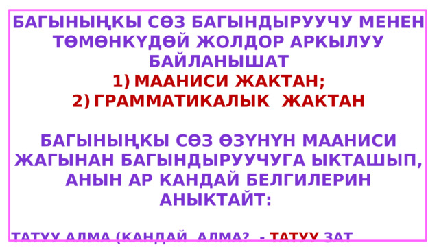 Багыныңкы сөз багындыруучу менен төмөнкүдөй жолдор аркылуу байланышат Мааниси жактан; Грамматикалык жактан  Багыныңкы сөз өзүнүн мааниси жагынан багындыруучуга ыкташып, анын ар кандай белгилерин аныктайт:  Татуу алма (кандай алма? - татуу зат сапатын) Кырк чоро (канча чоро? – кырк зат сан) Чукул бурулуу (кандай бурулуу? – чукул кыйм ара сын сып) 