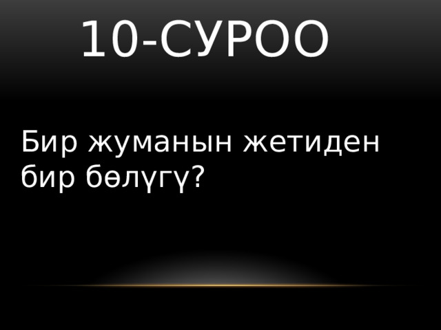   10-суроо Бир жуманын жетиден бир бөлүгү? 