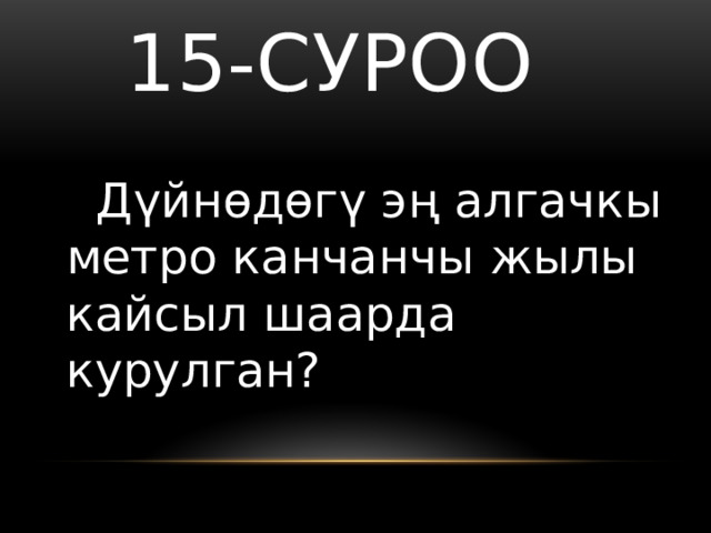   15-суроо  Дүйнөдөгү эң алгачкы метро канчанчы жылы кайсыл шаарда курулган? 