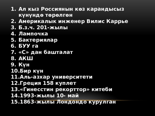 Ал кыз Россиянын көз карандысыз күнүндө төрөлгөн Америкалык инженер Вилис Каррье Б.з.ч. 201-жылы Лампочка Бактериялар БУУ га «С» дан башталат АКШ Күн Бир күн Аль-азхар университети Греция 158 куплет «Гинесстин рекорттор» китеби 1993-жылы 10- май 1863-жылы Лондондо курулган     