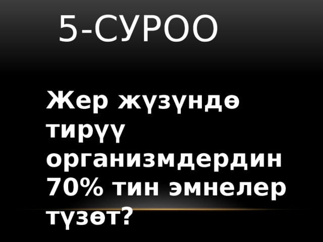   5-суроо Жер жүзүндө тирүү организмдердин 70% тин эмнелер түзөт? 