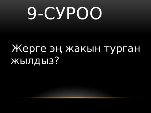   9-суроо  Жерге эң жакын турган жылдыз? 