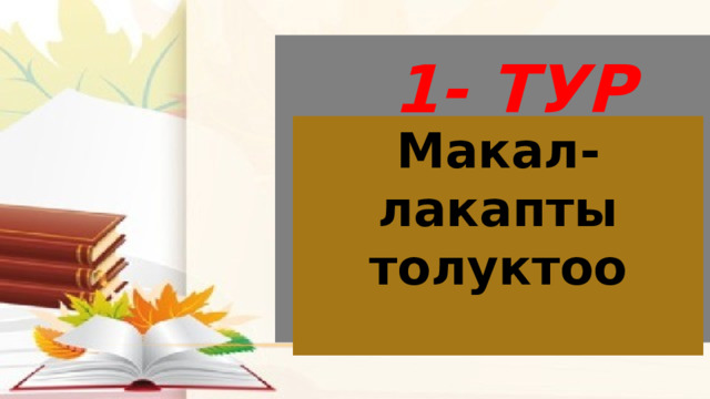  1- Тур     Макал-лакапты толуктоо  