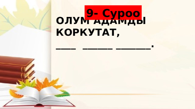 9- Суроо Олум адамды коркутат,  ____ ______ _______. 