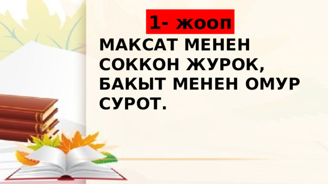 1- жооп Максат менен соккон журок, бакыт менен омур сурот. 