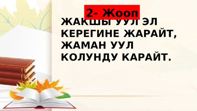 2- Жооп Жакшы уул эл керегине жарайт, жаман уул колунду карайт. 