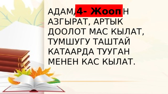 4- Жооп Адамды шайтан азгырат, артык доолот мас кылат, тумшугу таштай катаарда тууган менен кас кылат. 