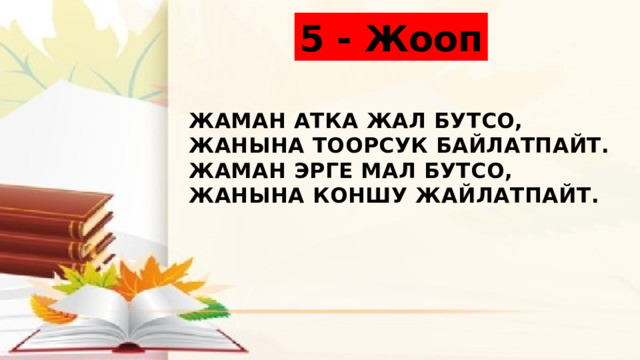 5 - Жооп Жаман атка жал бутсо, жанына тоорсук байлатпайт.  Жаман эрге мал бутсо, жанына коншу жайлатпайт. 