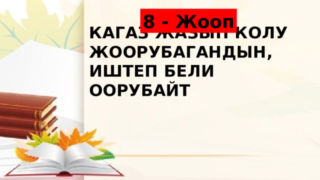 8 - Жооп Кагаз жазып колу жоорубагандын, иштеп бели оорубайт . 