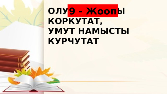 9 - Жооп Олум адамды коркутат,  умут намысты курчутат . 