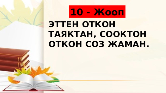 10 - Жооп Эттен откон таяктан, сооктон откон соз жаман. 