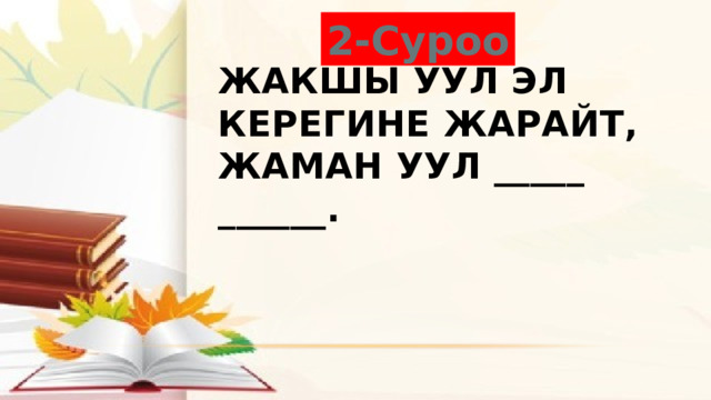 2-Суроо       Жакшы уул эл керегине жарайт, жаман уул _____ ______. 