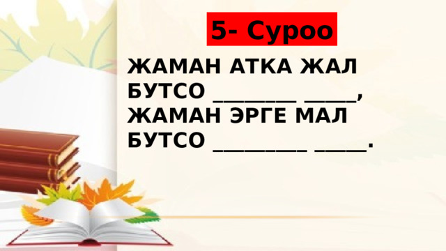 5- Суроо Жаман атка жал бутсо ________ _____,  Жаман эрге мал бутсо _________ _____. 