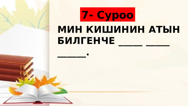 7- Суроо Мин кишинин атын билгенче _____ _____ ______. 