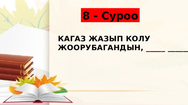 8 - Суроо Кагаз жазып колу жоорубагандын, _____ ______ _____ ______. 