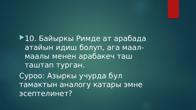 10. Байыркы Римде ат арабада атайын идиш болуп, ага маал-маалы менен арабакеч таш таштап турган. Суроо: Азыркы учурда бул тамактын аналогу катары эмне эсептелинет? 