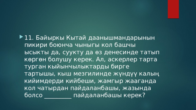 11. Байыркы Кытай даанышмандарынын пикири боюнча чыныгы кол башчы ысыкты да, суукту да өз денесинде татып көргөн болушу керек. Ал, аскерлер тарта турган кыйынчылыктарды бирге тартышы, кыш мезгилинде жүндүү калың кийимдерди кийбеши, жамгыр жааганда кол чатырдан пайдаланбашы, жазында болсо _________ пайдаланбашы керек? 