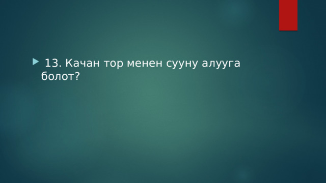  13. Качан тор менен сууну алууга болот? 