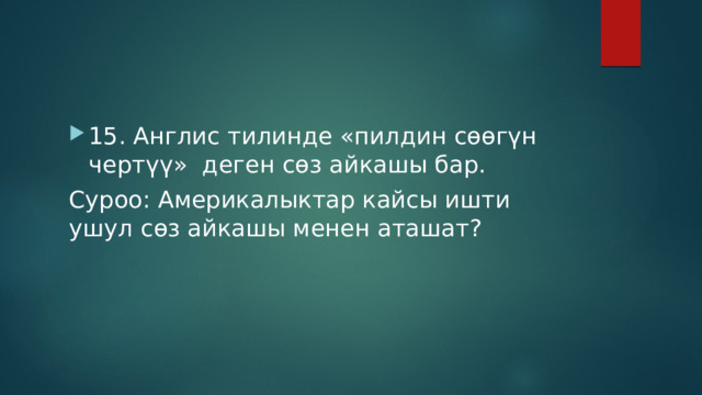 15. Англис тилинде «пилдин сөөгүн чертүү» деген сөз айкашы бар. Суроо: Америкалыктар кайсы ишти ушул сөз айкашы менен аташат? 