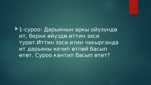 1-суроо: Дарыянын аркы ойүзүндө ит, берки өйүздө иттин ээси турат.Иттин ээси итин чакырганда ит дарьяны кечип өтпөй басып өтөт. Суроо кантип басып өтөт? 