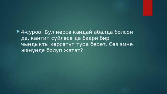 4-суроо: Бул нерсе кандай абалда болсон да, кантип сүйлөсө да баари бир чындыкты көрсөтүп тура берет. Сөз эмне жөнүндө болуп жатат? 