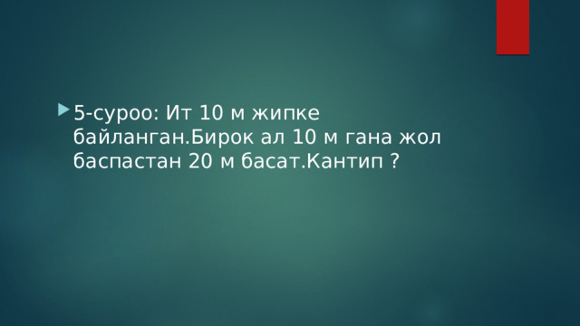 5-суроо: Ит 10 м жипке байланган.Бирок ал 10 м гана жол баспастан 20 м басат.Кантип ? 