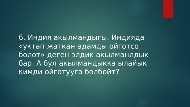 6. Индия акылмандыгы. Индияда «уктап жаткан адамды ойготсо болот» деген элдик акылманлдык бар. А бул акылмандыкка ылайык кимди ойготууга болбойт? 