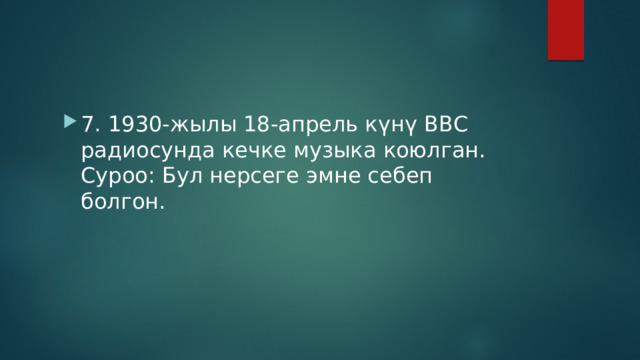 7. 1930-жылы 18-апрель күнү ВВС радиосунда кечке музыка коюлган. Суроо: Бул нерсеге эмне себеп болгон. 