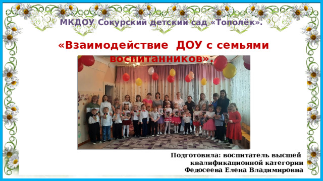 МКДОУ Сокурский детский сад «Тополёк».    «Взаимодействие ДОУ с семьями воспитанников».         Подготовила: воспитатель высшей квалификационной категории  Федосеева Елена Владимировна 