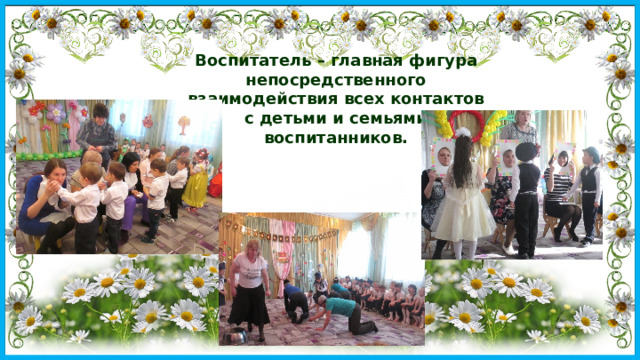 Воспитатель – главная фигура непосредственного взаимодействия всех контактов с детьми и семьями воспитанников. 