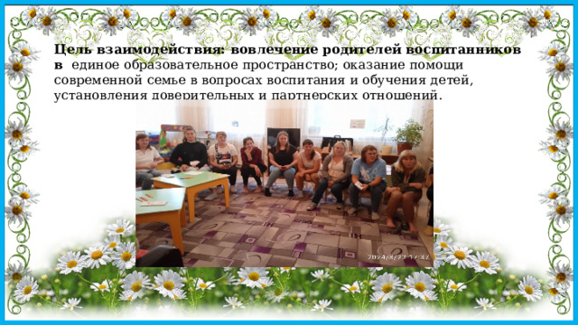 Цель взаимодействия: вовлечение родителей воспитанников в единое образовательное пространство; оказание помощи современной семье в вопросах воспитания и обучения детей, установления доверительных и партнерских отношений. 