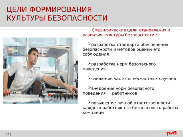  ЦЕЛИ ФОРМИРОВАНИЯ  КУЛЬТУРЫ БЕЗОПАСНОСТИ  Специфические цели становления и развития культуры безопасности : разработка стандарта обеспечения безопасности и методов оценки его соблюдения разработка норм безопасного поведения снижение частоты несчастных случаев внедрение норм безопасного поведения работников повышение личной ответственности каждого работника за безопасность работы компании |    