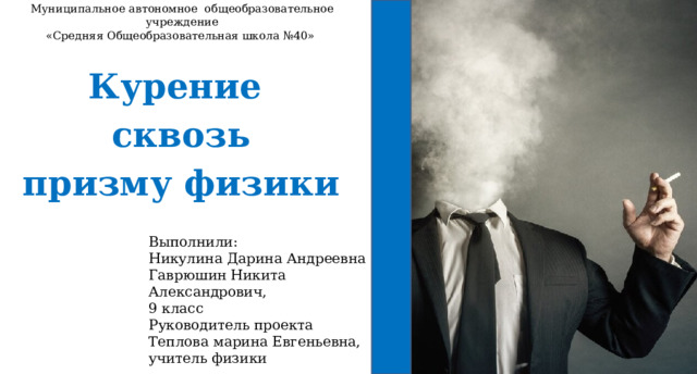 Муниципальное автономное общеобразовательное учреждение  «Средняя Общеобразовательная школа №40» Курение сквозь призму физики Выполнили: Никулина Дарина Андреевна Гаврюшин Никита Александрович, 9 класс Руководитель проекта Теплова марина Евгеньевна, учитель физики 