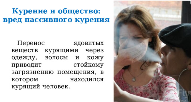 Курение и общество:  вред пассивного курения Перенос ядовитых веществ курящими через одежду, волосы и кожу приводит стойкому загрязнению помещения, в котором находился курящий человек. 
