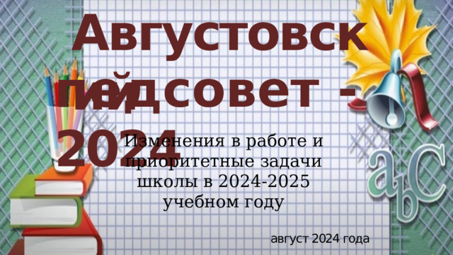 Августовский п е д с о в е т  - 2024 Изменения в работе и приоритетные задачи школы в 2024-2025 учебном году  август 2024 года 