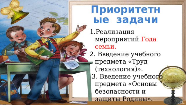Приоритетные задачи Реализация мероприятий Года семьи. 2. Введение учебного предмета «Труд (технология)».  3. Введение учебного предмета «Основы безопасности и защиты Родины». 