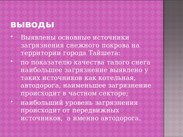 выводы Выявлены основные источники загрязнения снежного покрова на территории города Тайшета: по показателю качества талого снега наибольшее загрязнение выявлено у таких источников как котельная, автодорога, наименьшее загрязнение происходит в частном секторе; наибольший уровень загрязнения происходит от передвижных источников, а именно автодорога. 