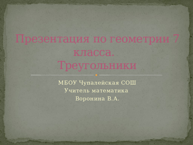 Презентация по геометрии 7 класса.  Треугольники МБОУ Чупалейская СОШ Учитель математика Воронина В.А. 