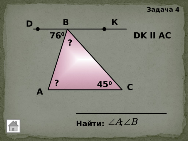 Задача 4 B К D DK ll AC  76 0 ? ? 45 0 C А Найти: 