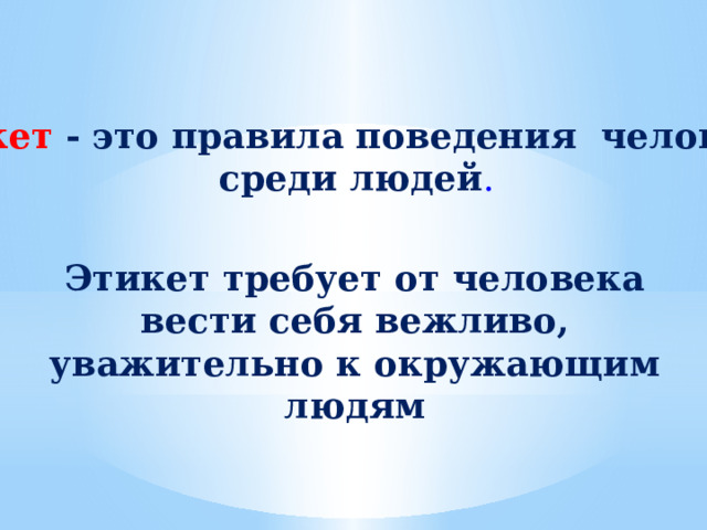 Этикет - это правила поведения человека  среди людей .  Этикет требует от человека вести себя вежливо, уважительно к окружающим людям 