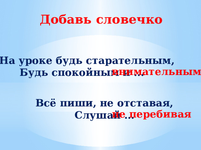 Добавь словечко  На уроке будь старательным, Будь спокойным и ... внимательным Всё пиши, не отставая, Слушай … не перебивая 