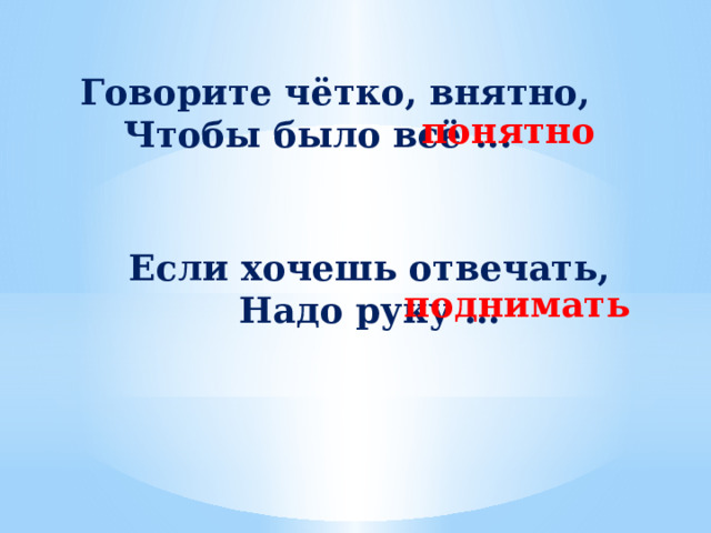  Говорите чётко, внятно, Чтобы было всё ... понятно Если хочешь отвечать, Надо руку … поднимать 