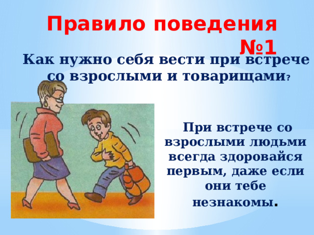 Правило поведения №1 Как нужно себя вести при встрече со взрослыми и товарищами ?  При встрече со взрослыми людьми всегда здоровайся первым, даже если они тебе незнакомы . 